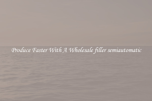Produce Faster With A Wholesale filler semiautomatic