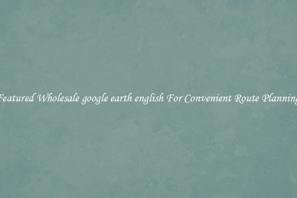 Featured Wholesale google earth english For Convenient Route Planning 