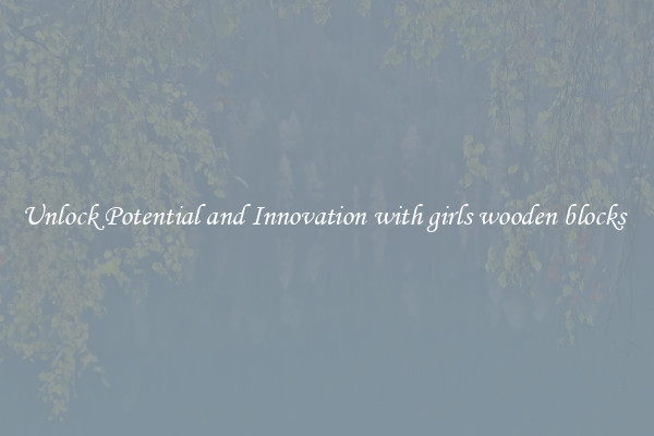 Unlock Potential and Innovation with girls wooden blocks 