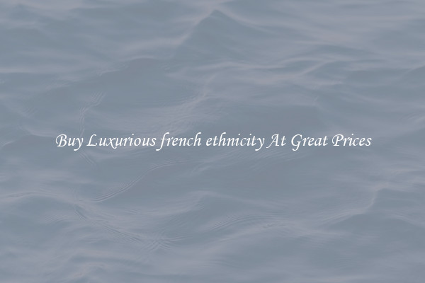 Buy Luxurious french ethnicity At Great Prices