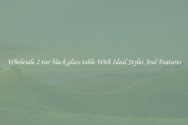 Wholesale 2 tier black glass table With Ideal Styles And Features