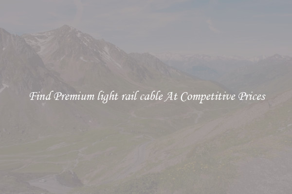 Find Premium light rail cable At Competitive Prices