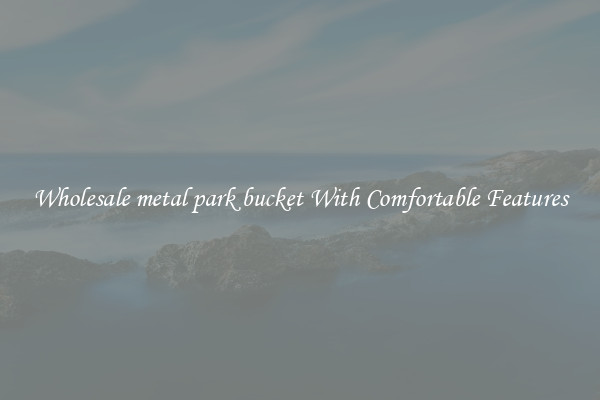 Wholesale metal park bucket With Comfortable Features