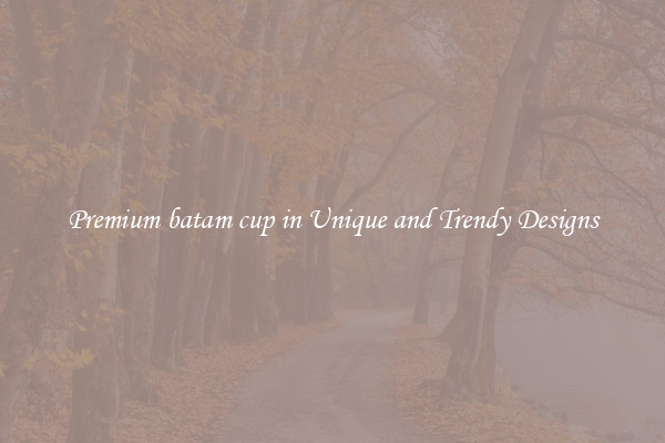 Premium batam cup in Unique and Trendy Designs