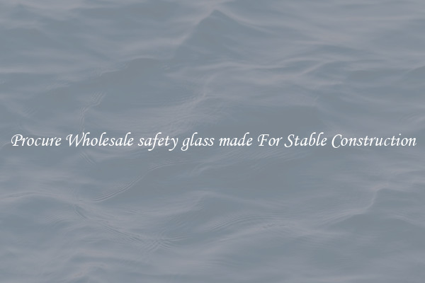 Procure Wholesale safety glass made For Stable Construction