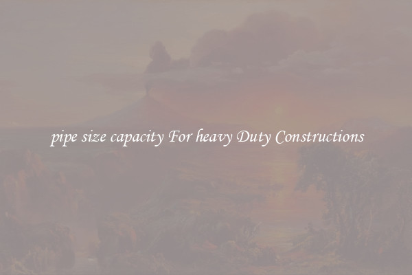 pipe size capacity For heavy Duty Constructions