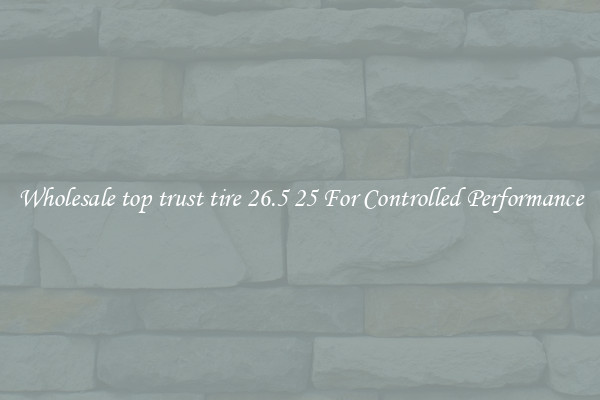 Wholesale top trust tire 26.5 25 For Controlled Performance
