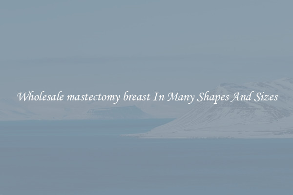 Wholesale mastectomy breast In Many Shapes And Sizes