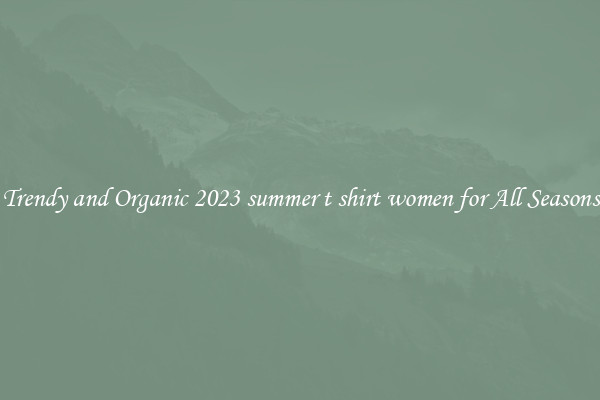 Trendy and Organic 2023 summer t shirt women for All Seasons
