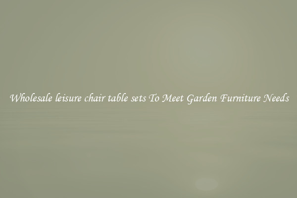 Wholesale leisure chair table sets To Meet Garden Furniture Needs