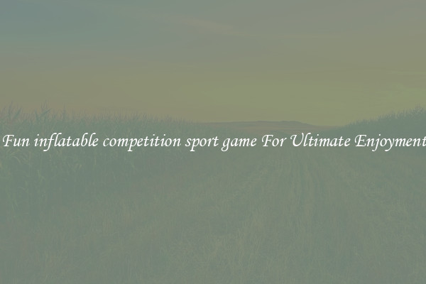 Fun inflatable competition sport game For Ultimate Enjoyment