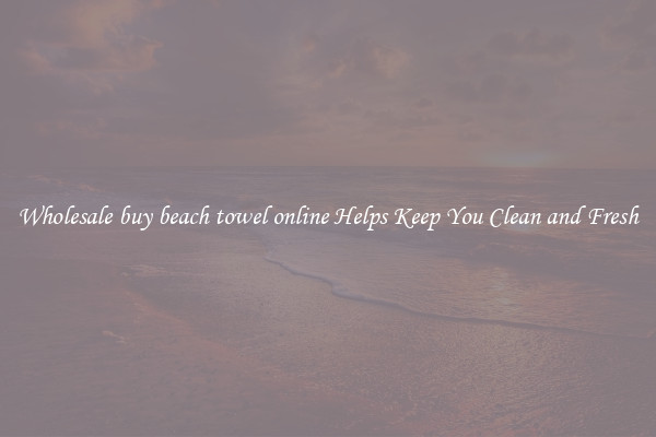 Wholesale buy beach towel online Helps Keep You Clean and Fresh