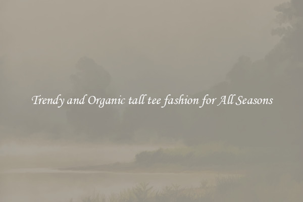 Trendy and Organic tall tee fashion for All Seasons