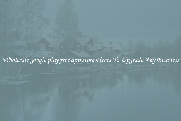 Wholesale google play free app store Pieces To Upgrade Any Business