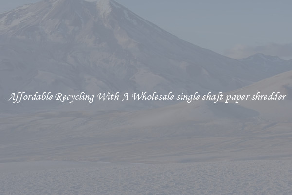 Affordable Recycling With A Wholesale single shaft paper shredder
