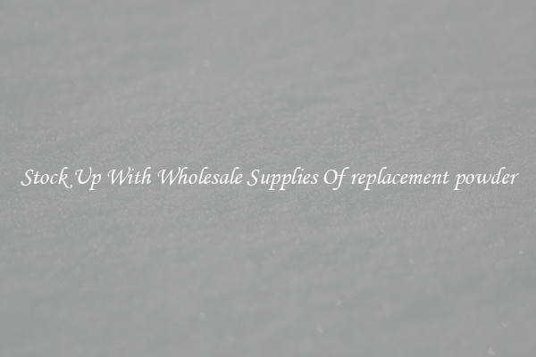 Stock Up With Wholesale Supplies Of replacement powder
