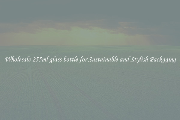Wholesale 255ml glass bottle for Sustainable and Stylish Packaging
