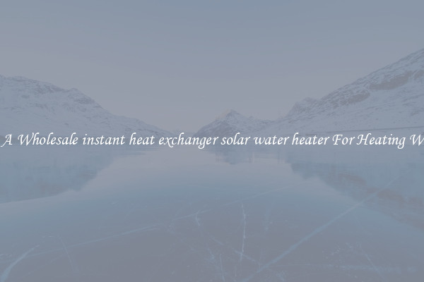 Get A Wholesale instant heat exchanger solar water heater For Heating Water