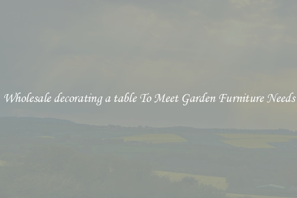 Wholesale decorating a table To Meet Garden Furniture Needs
