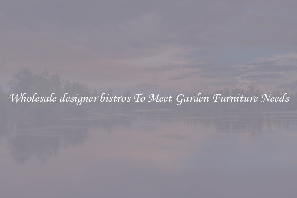 Wholesale designer bistros To Meet Garden Furniture Needs