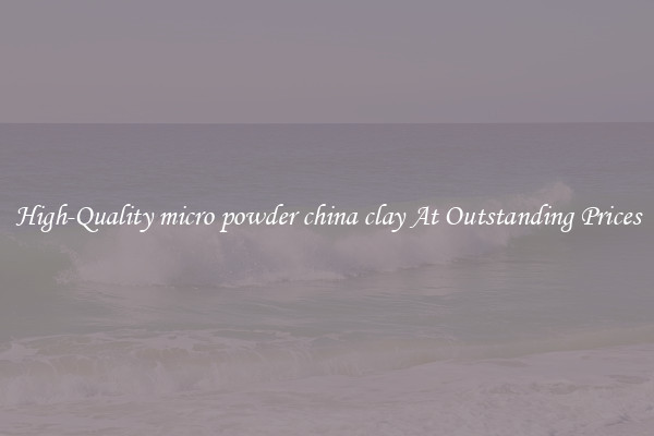 High-Quality micro powder china clay At Outstanding Prices