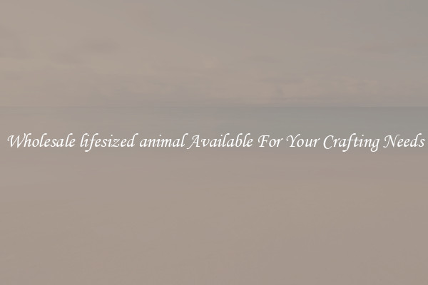 Wholesale lifesized animal Available For Your Crafting Needs