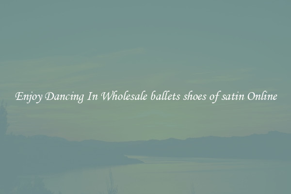 Enjoy Dancing In Wholesale ballets shoes of satin Online