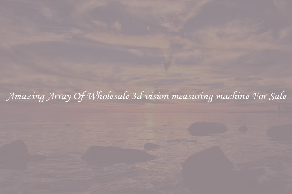 Amazing Array Of Wholesale 3d vision measuring machine For Sale