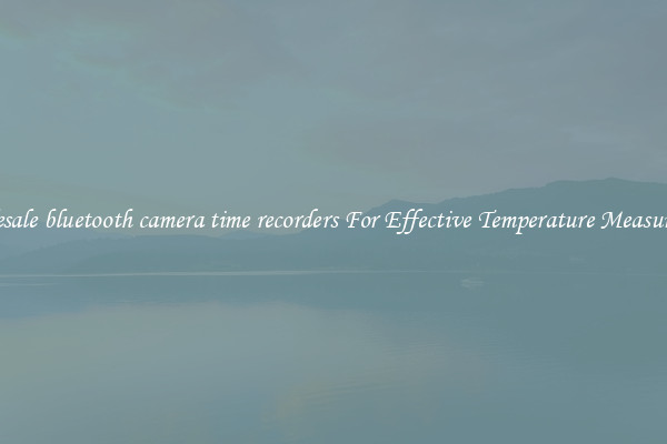 Wholesale bluetooth camera time recorders For Effective Temperature Measurement