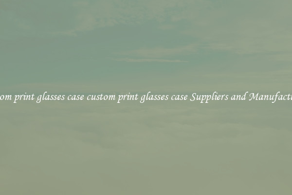 custom print glasses case custom print glasses case Suppliers and Manufacturers
