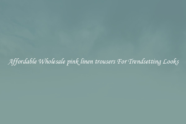 Affordable Wholesale pink linen trousers For Trendsetting Looks