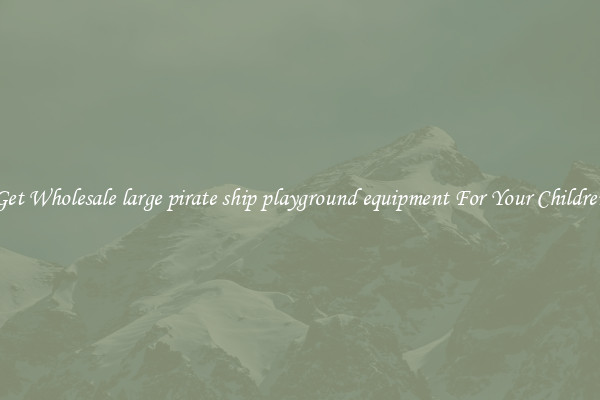 Get Wholesale large pirate ship playground equipment For Your Children