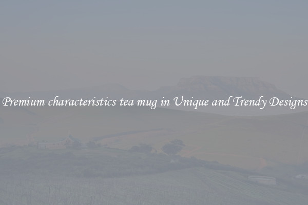 Premium characteristics tea mug in Unique and Trendy Designs