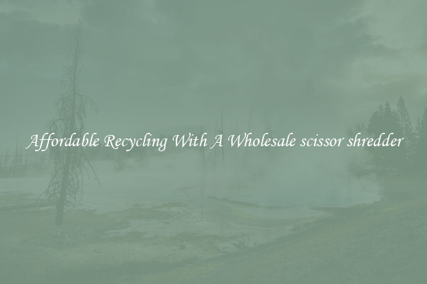 Affordable Recycling With A Wholesale scissor shredder