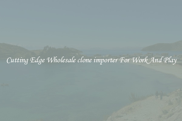 Cutting Edge Wholesale clone importer For Work And Play