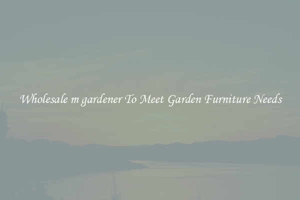 Wholesale m gardener To Meet Garden Furniture Needs