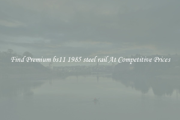 Find Premium bs11 1985 steel rail At Competitive Prices