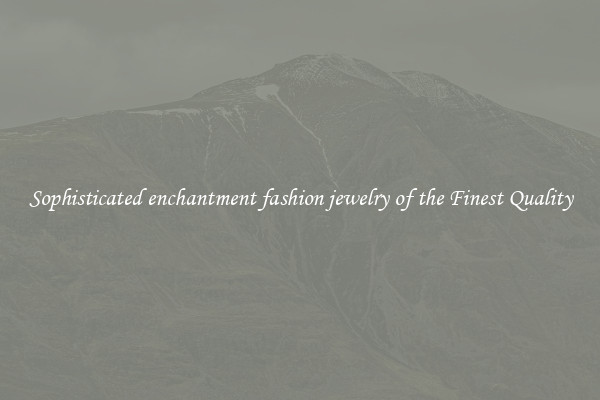 Sophisticated enchantment fashion jewelry of the Finest Quality