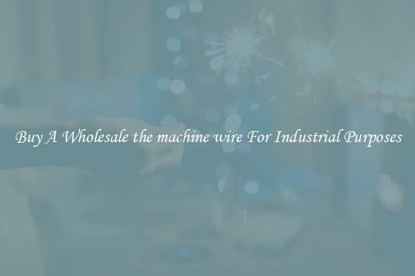 Buy A Wholesale the machine wire For Industrial Purposes